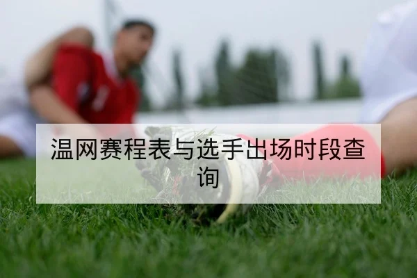 温网赛程表与选手出场时段查询