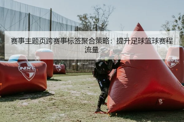 赛事主题页跨赛事标签聚合策略：提升足球篮球赛程流量